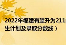 2022年福建有望升为211的大学（2022年211大学在福建招生计划及录取分数线）