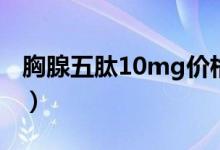 胸腺五肽10mg价格表（胸腺五肽10mg价格）