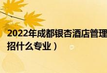 2022年成都银杏酒店管理学院招生计划及招生人数（各省都招什么专业）