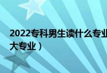 2022专科男生读什么专业好（2022理科男生就业前景好十大专业）