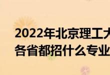 2022年北京理工大学招生计划及招生人数（各省都招什么专业）