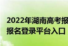 2022年湖南高考报名入口（2022年湖南高考报名登录平台入口）