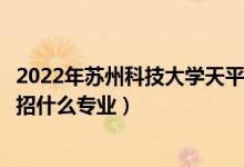 2022年苏州科技大学天平学院各省招生计划及招生人数（都招什么专业）