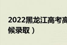 2022黑龙江高考高职专科录取时间（什么时候录取）