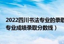 2022四川书法专业的录取分数线（2022四川高考书法学类专业成绩录取分数线）