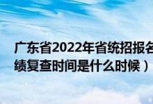 广东省2022年省统招报名时间（2022广东全国联招考试成绩复查时间是什么时候）