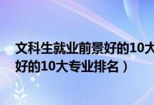 文科生就业前景好的10大专业（2022高考文学类就业前景好的10大专业排名）