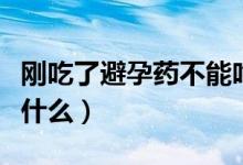 刚吃了避孕药不能吃什么（吃了避孕药不能吃什么）