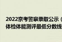 2022京考警察录取公示（山东2021中国人民警察大学面试体检体能测评最低分数线）