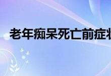 老年痴呆死亡前症状（老年痴呆死亡前兆）