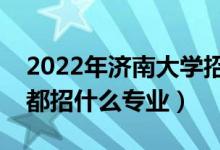 2022年济南大学招生计划及招生人数（各省都招什么专业）