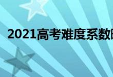 2021高考难度系数曝光（今年考题难不难）