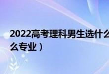 2022高考理科男生选什么专业好（2022男孩理科生适合什么专业）