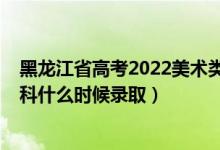 黑龙江省高考2022美术类本科（黑龙江2022高考艺术类本科什么时候录取）