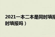 2021一本二本是同时填报志愿吗（2022一本二本志愿是同时填报吗）