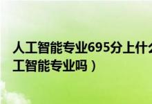 人工智能专业695分上什么学校（2022年高考490分能读人工智能专业吗）