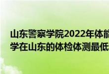 山东警察学院2022年体能测试时间（2021中国人民警察大学在山东的体检体测最低分数线）