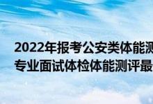 2022年报考公安类体能测试要求（山东2021公安院校公安专业面试体检体能测评最低分数线）