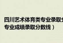 四川艺术体育类专业录取分数线（2022四川高考艺术体育类专业成绩录取分数线）