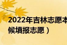 2022年吉林志愿本科一批填报时间（什么时候填报志愿）