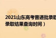 2021山东高考普通批录取最早查询（2021山东高考本科批录取结果查询时间）