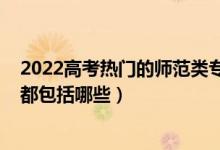 2022高考热门的师范类专业有哪些（2022高考师范类专业都包括哪些）