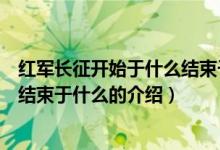 红军长征开始于什么结束于什么（关于红军长征开始于什么结束于什么的介绍）