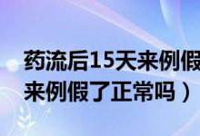 药流后15天来例假了正常吗（药流后15天就来例假了正常吗）