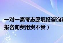 一对一高考志愿填报咨询费用标准（2022高考一对一志愿填报咨询费用贵不贵）