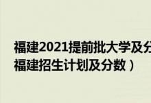 福建2021提前批大学及分数线（2022年全国提前批大学在福建招生计划及分数）