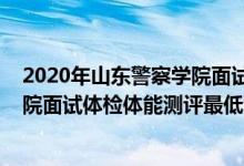 2020年山东警察学院面试进入名单（山东2021山东警察学院面试体检体能测评最低分数线）