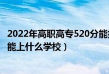 2022年高职高专520分能报什么学校（2022机械工程530分能上什么学校）