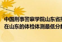 中国刑事警察学院山东省招多少人（2021中国刑事警察学院在山东的体检体测最低分数线）