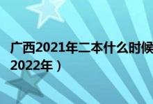 广西2021年二本什么时候填报志愿（广西二本志愿何时填写2022年）