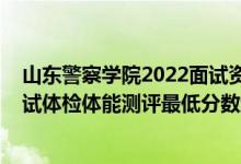 山东警察学院2022面试资格线（山东2021新疆警察学院面试体检体能测评最低分数线）