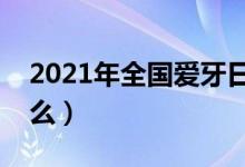 2021年全国爱牙日宣传主题（历年主题是什么）