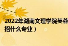 2022年湖南文理学院芙蓉学院招生计划及招生人数（各省都招什么专业）