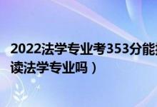 2022法学专业考353分能报哪个学校（2022年高考440分能读法学专业吗）