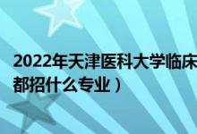 2022年天津医科大学临床医学院招生计划及招生人数（各省都招什么专业）