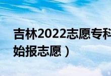 吉林2022志愿专科批填报什么时间（哪天开始报志愿）