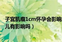 子宫肌瘤1cm怀孕会影响胎儿发育吗（有子宫肌瘤怀孕对胎儿有影响吗）