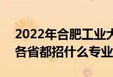 2022年合肥工业大学招生计划及招生人数（各省都招什么专业）