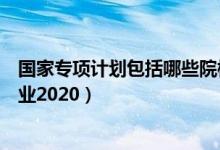 国家专项计划包括哪些院校（国家专项计划有哪些学校和专业2020）