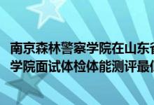 南京森林警察学院在山东省的面试（山东2021南京森林警察学院面试体检体能测评最低分数线）