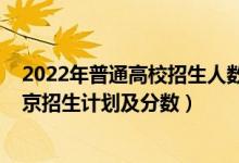 2022年普通高校招生人数变化（2022年全国各大高校在北京招生计划及分数）