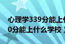 心理学339分能上什么大学（2022心理学470分能上什么学校）