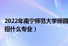 2022年南宁师范大学师园学院招生计划及招生人数（各省都招什么专业）