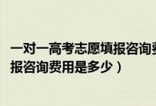 一对一高考志愿填报咨询费用标准（2022高考一对一志愿填报咨询费用是多少）