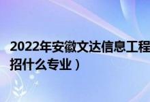 2022年安徽文达信息工程学院招生计划及招生人数（各省都招什么专业）