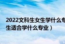 2022文科生女生学什么专业好就业（2022高考文科女孩子生适合学什么专业）